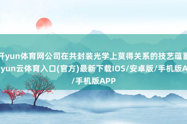 开yun体育网公司在共封装光学上莫得关系的技艺蕴蓄-开yun云体育入口(官方)最新下载IOS/安卓版/手机版APP