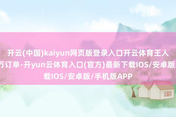 开云(中国)kaiyun网页版登录入口开云体育王人可能聊出百万订单-开yun云体育入口(官方)最新下载IOS/安卓版/手机版APP