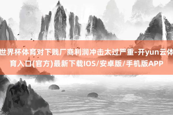 世界杯体育对下贱厂商利润冲击太过严重-开yun云体育入口(官方)最新下载IOS/安卓版/手机版APP