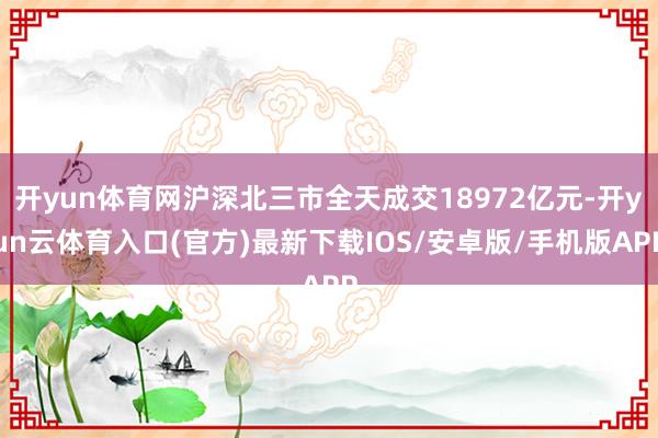 开yun体育网沪深北三市全天成交18972亿元-开yun云体育入口(官方)最新下载IOS/安卓版/手机版APP