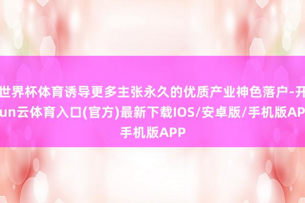 世界杯体育诱导更多主张永久的优质产业神色落户-开yun云体育入口(官方)最新下载IOS/安卓版/手机版APP