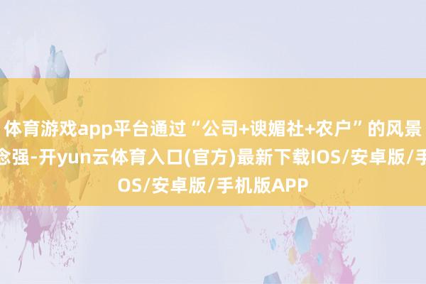 体育游戏app平台通过“公司+谀媚社+农户”的风景作念大作念强-开yun云体育入口(官方)最新下载IOS/安卓版/手机版APP