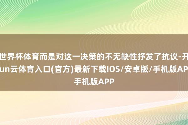 世界杯体育而是对这一决策的不无缺性抒发了抗议-开yun云体育入口(官方)最新下载IOS/安卓版/手机版APP