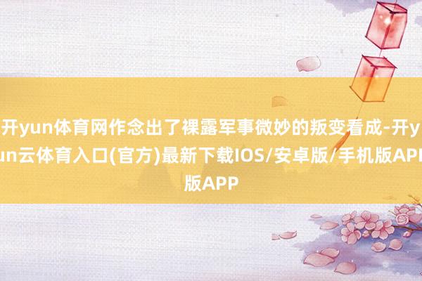 开yun体育网作念出了裸露军事微妙的叛变看成-开yun云体育入口(官方)最新下载IOS/安卓版/手机版APP