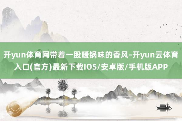 开yun体育网带着一股暖锅味的香风-开yun云体育入口(官方)最新下载IOS/安卓版/手机版APP