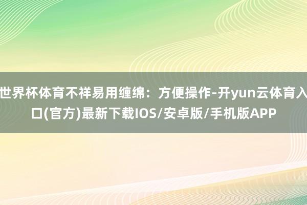 世界杯体育不祥易用缠绵:方便操作-开yun云体育入口(官方)最新下载IOS/安卓版/手机版APP