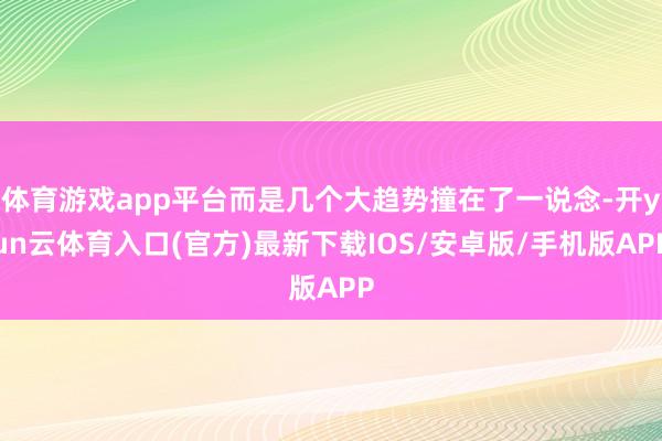 体育游戏app平台而是几个大趋势撞在了一说念-开yun云体育入口(官方)最新下载IOS/安卓版/手机版APP