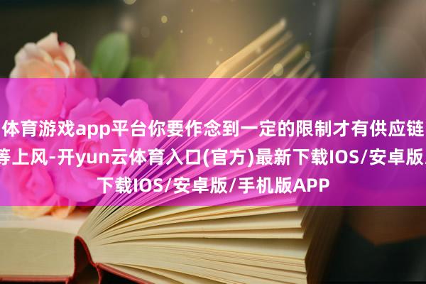 体育游戏app平台你要作念到一定的限制才有供应链、品牌获客等上风-开yun云体育入口(官方)最新下载IOS/安卓版/手机版APP