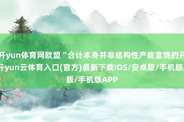 开yun体育网欧盟“合计本身并非结构性产能富饶的开端-开yun云体育入口(官方)最新下载IOS/安卓版/手机版APP