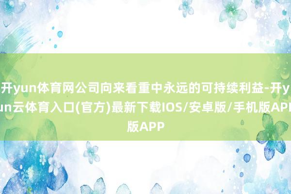 开yun体育网公司向来看重中永远的可持续利益-开yun云体育入口(官方)最新下载IOS/安卓版/手机版APP